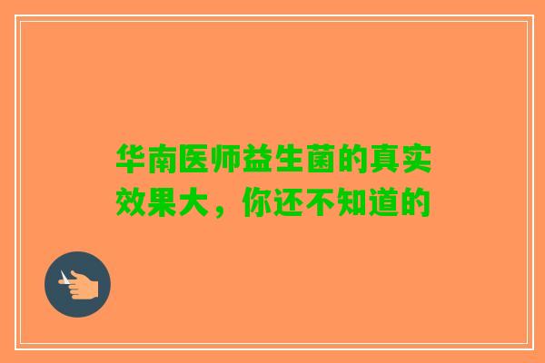 华南医师益生菌的真实效果大，你还不知道的