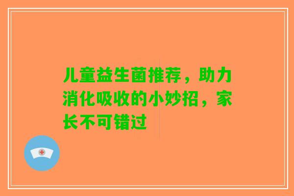 儿童益生菌推荐，助力消化吸收的小妙招，家长不可错过