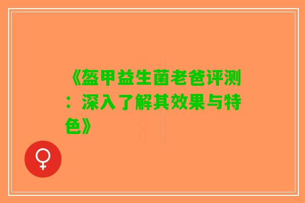 《盔甲益生菌老爸评测：深入了解其效果与特色》