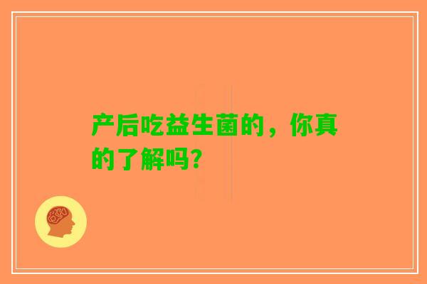 产后吃益生菌的,你真的了解吗? 产后吃益生菌的,你真的了解吗?