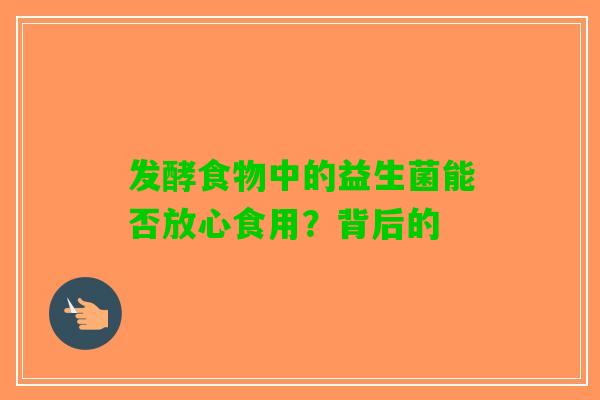 发酵食物中的益生菌能否放心食用？背后的