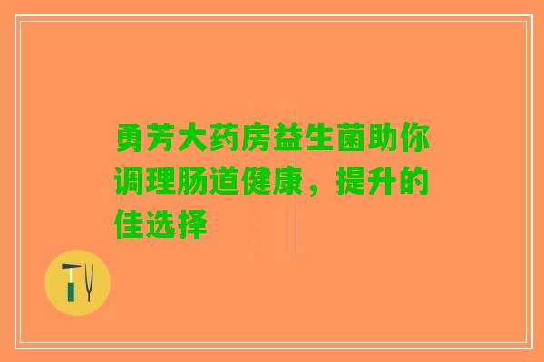 勇芳大药房益生菌助你调理肠道健康，提升的佳选择