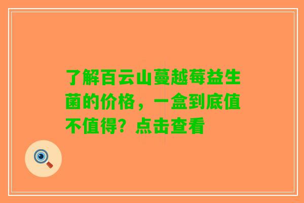 了解百云山蔓越莓益生菌的价格，一盒到底值不值得？点击查看