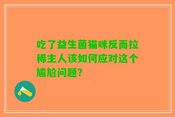 吃了益生菌猫咪反而拉稀主人该如何应对这个尴尬问题？