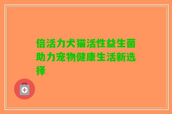 倍活力犬猫活性益生菌助力宠物健康生活新选择