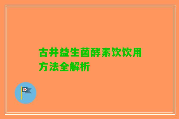 古井益生菌酵素饮饮用方法全解析