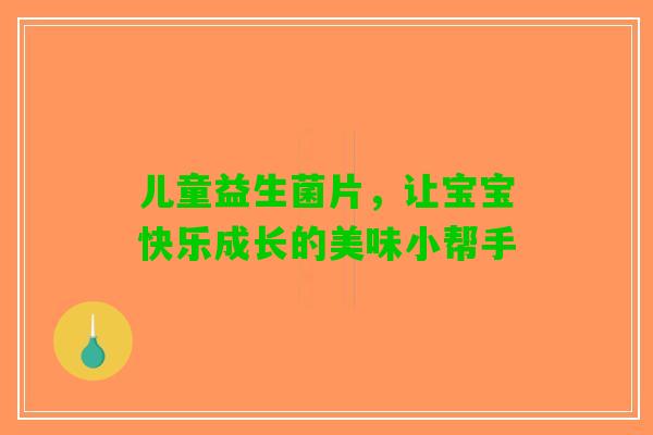 儿童益生菌片，让宝宝快乐成长的美味小帮手