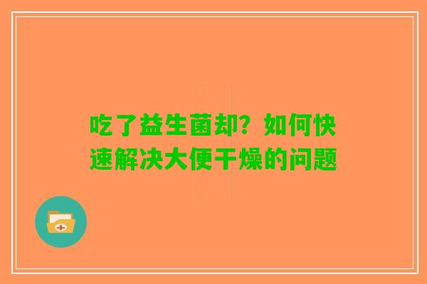 吃了益生菌却？如何快速解决大便干燥的问题