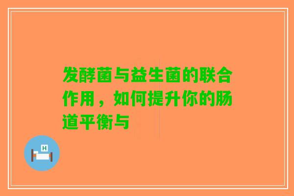 发酵菌与益生菌的联合作用，如何提升你的肠道平衡与