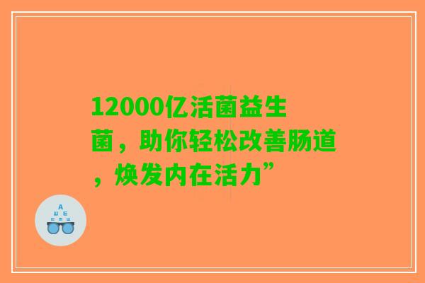 12000亿活菌益生菌，助你轻松改善肠道，焕发内在活力”