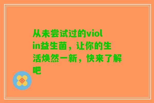 从未尝试过的violin益生菌，让你的生活焕然一新，快来了解吧