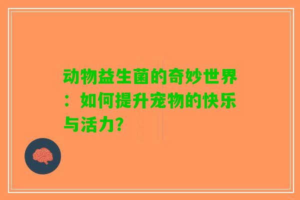 动物益生菌的奇妙世界:如何提升宠物的快乐与活力? 动物益生菌的奇妙世界:如何提升宠物的快乐与活力?