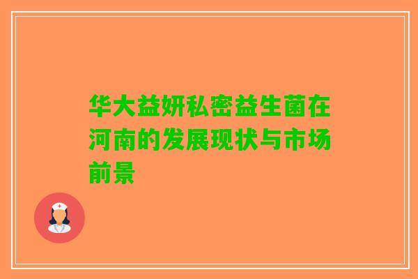 华大益妍私密益生菌在河南的发展现状与市场前景