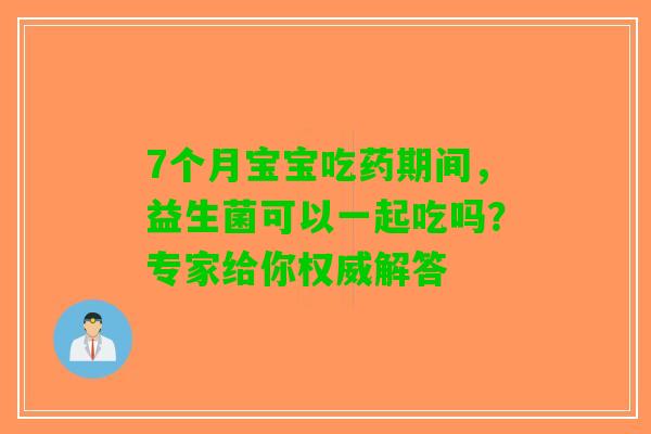 7个月宝宝吃药期间，益生菌可以一起吃吗？专家给你权威解答
