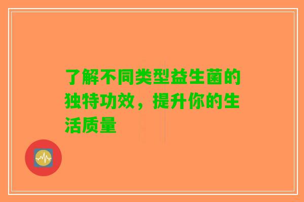 了解不同类型益生菌的独特功效,提升你的生活质量 了解不同类型益生菌的独特功效,提升你的生活质量