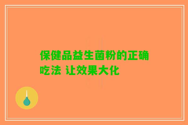 保健品益生菌粉的正确吃法 让效果大化 保健品益生菌粉的正确吃法 让效果大化