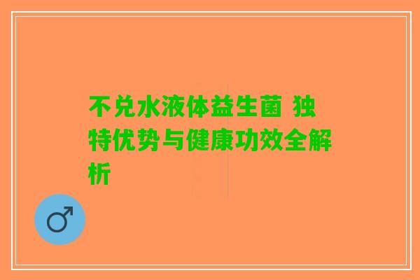 不兑水液体益生菌 独特优势与健康功效全解析