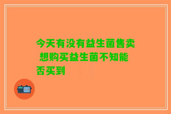 今天有没有益生菌售卖 想购买益生菌不知能否买到