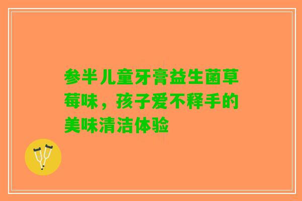 参半儿童牙膏益生菌草莓味，孩子爱不释手的美味清洁体验