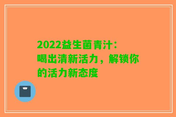 2022益生菌青汁：喝出清新活力，解锁你的活力新态度