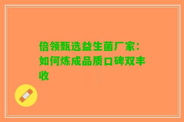 倍领甄选益生菌厂家：如何炼成品质口碑双丰收