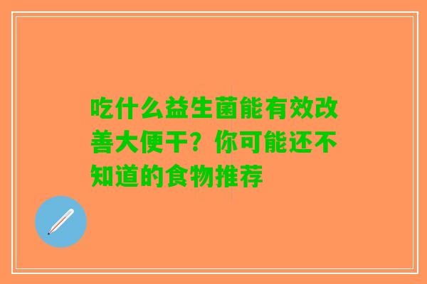 吃什么益生菌能有效改善大便干？你可能还不知道的食物推荐
