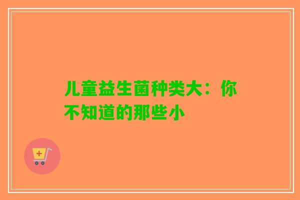 儿童益生菌种类大：你不知道的那些小