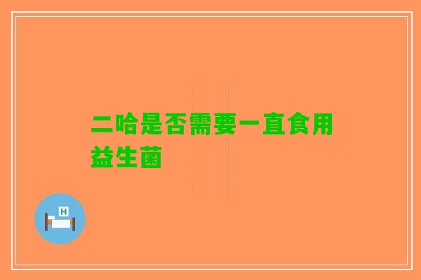 二哈是否需要一直食用益生菌