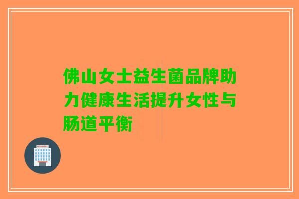 佛山女士益生菌品牌助力健康生活提升女性与肠道平衡