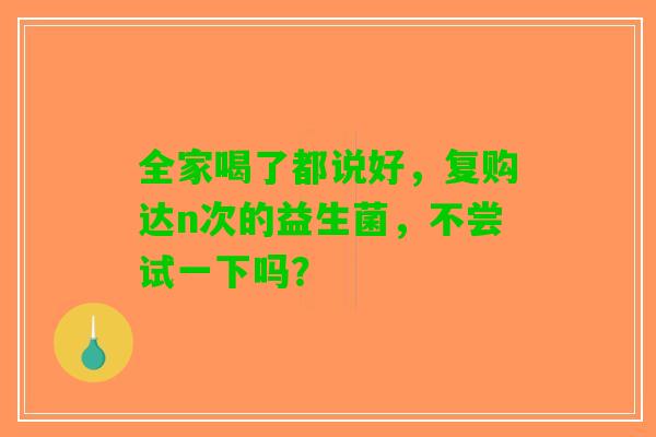全家喝了都说好，复购达n次的益生菌，不尝试一下吗？