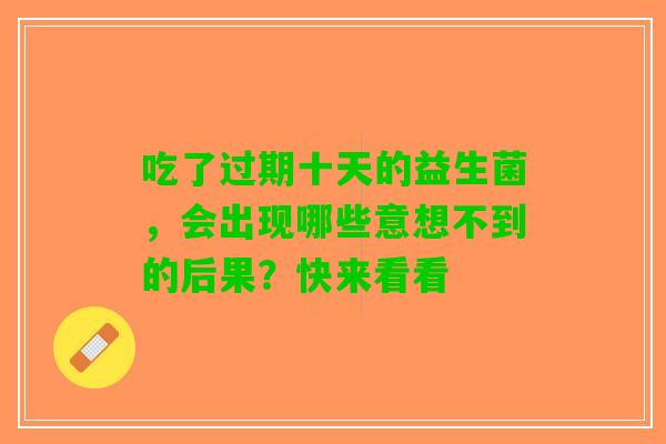 吃了过期十天的益生菌，会出现哪些意想不到的后果？快来看看