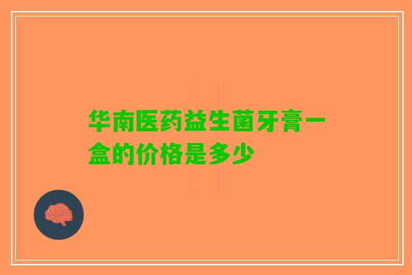 华南医药益生菌牙膏一盒的价格是多少