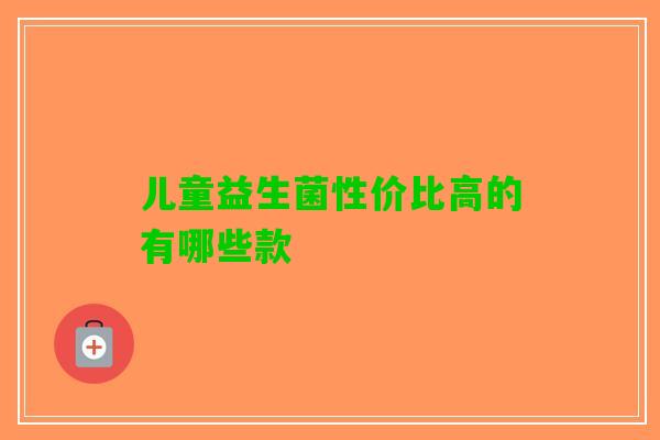 儿童益生菌性价比高的有哪些款