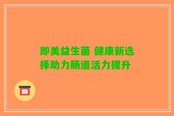 即美益生菌 健康新选择助力肠道活力提升