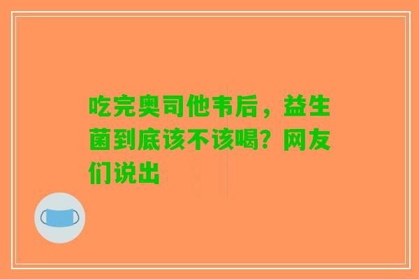 吃完奥司他韦后，益生菌到底该不该喝？网友们说出