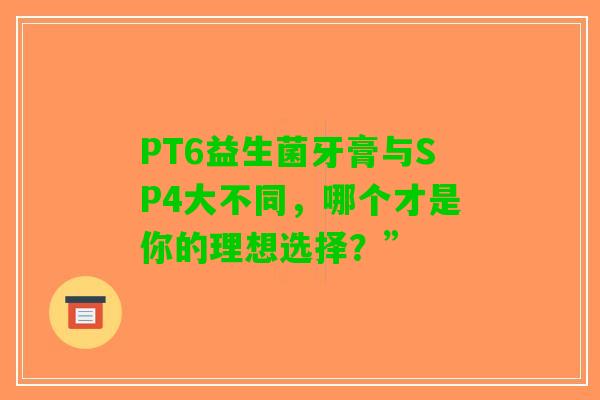 PT6益生菌牙膏与SP4大不同，哪个才是你的理想选择？”