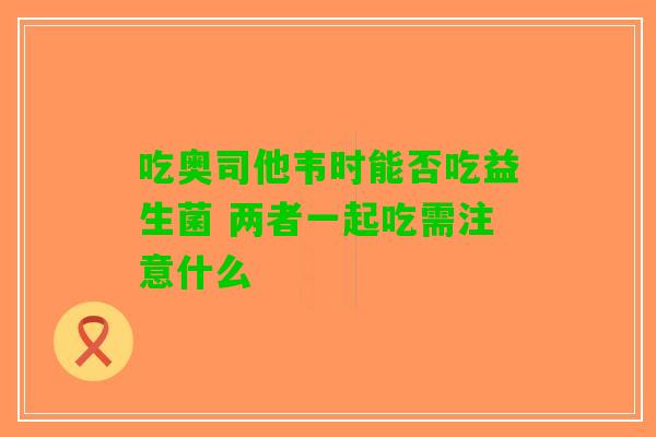 吃奥司他韦时能否吃益生菌 两者一起吃需注意什么