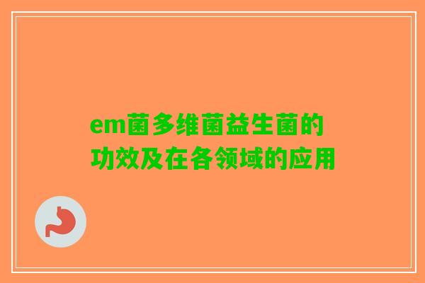 em菌多维菌益生菌的功效及在各领域的应用 em菌多维菌益生菌的功效及在各领域的应用