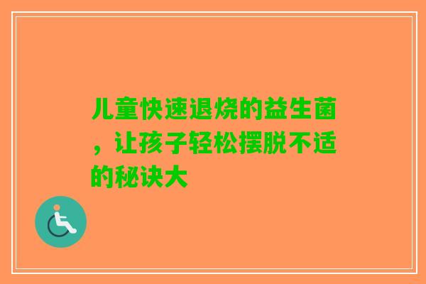 儿童快速退烧的益生菌，让孩子轻松摆脱不适的秘诀大