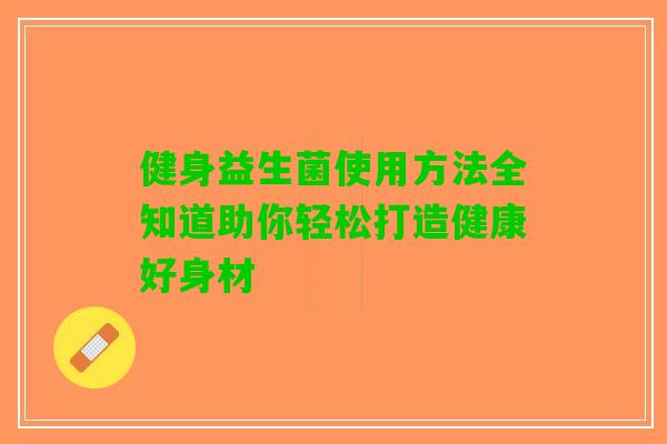 健身益生菌使用方法全知道助你轻松打造健康好身材