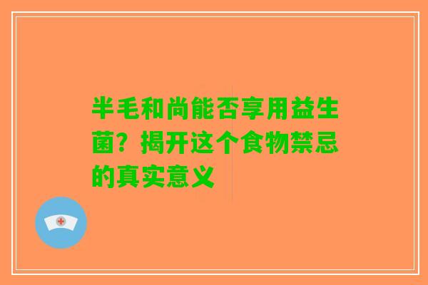 半毛和尚能否享用益生菌？揭开这个食物禁忌的真实意义