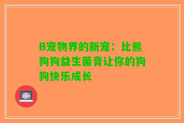 B宠物界的新宠:比熊狗狗益生菌膏让你的狗狗快乐成长 B宠物界的新宠:比熊狗狗益生菌膏让你的狗狗快乐成长