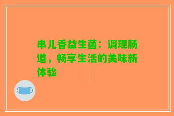 串儿香益生菌:调理肠道,畅享生活的美味新体验 串儿香益生菌:调理肠道,畅享生活的美味新体验