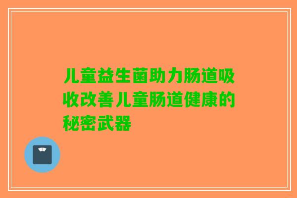 儿童益生菌助力肠道吸收改善儿童肠道健康的秘密武器 儿童益生菌助力肠道吸收改善儿童肠道健康的秘密武器
