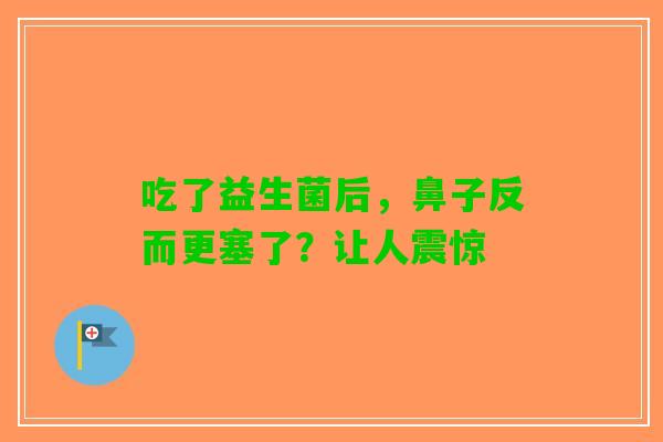 吃了益生菌后，鼻子反而更塞了？让人震惊
