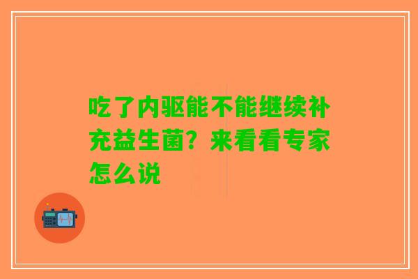 吃了内驱能不能继续补充益生菌？来看看专家怎么说