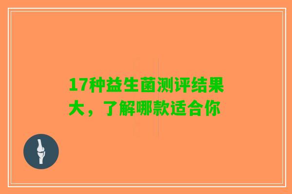 17种益生菌测评结果大,了解哪款适合你 17种益生菌测评结果大,了解哪款适合你