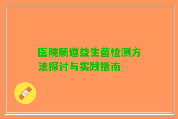 医院肠道益生菌检测方法探讨与实践指南 医院肠道益生菌检测方法探讨与实践指南
