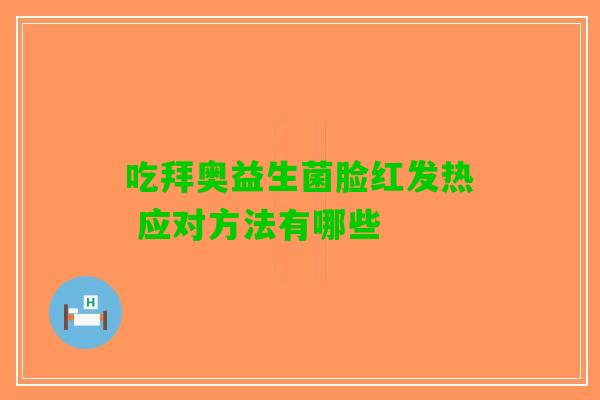 吃拜奥益生菌脸红发热 应对方法有哪些