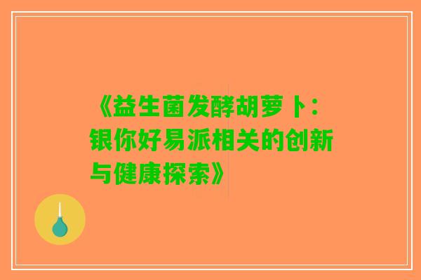 《益生菌发酵胡萝卜：银你好易派相关的创新与健康探索》